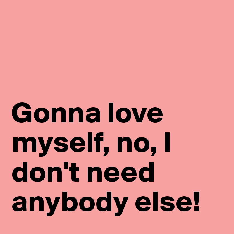 


Gonna love myself, no, I don't need anybody else! 