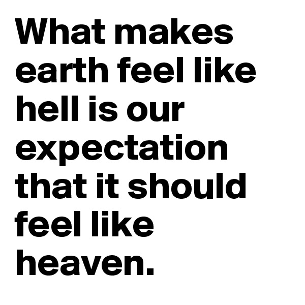 What makes earth feel like hell is our expectation that it should feel like heaven.