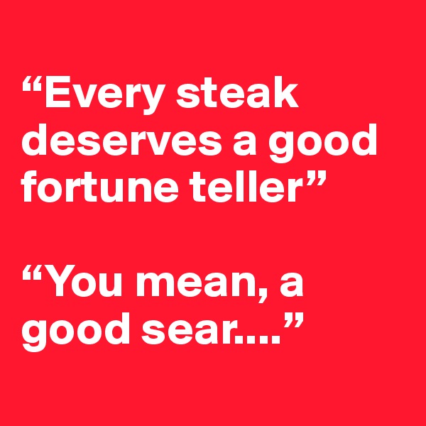 
“Every steak deserves a good fortune teller”

“You mean, a good sear....”
