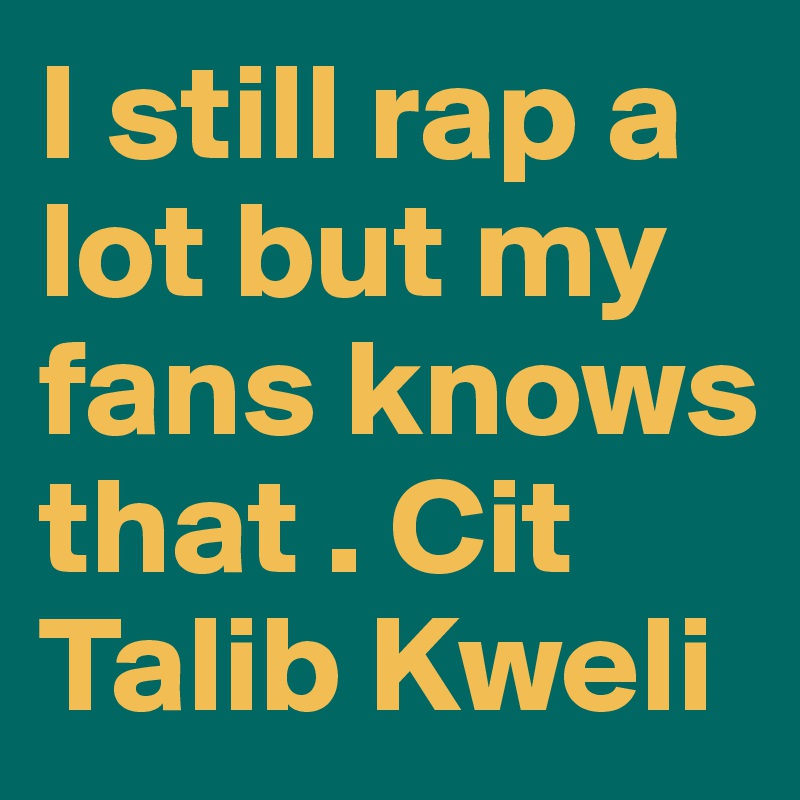 I still rap a lot but my fans knows that . Cit Talib Kweli