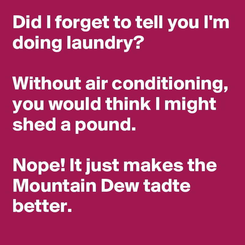 Did I forget to tell you I'm doing laundry?

Without air conditioning, you would think I might shed a pound.

Nope! It just makes the Mountain Dew tadte better.