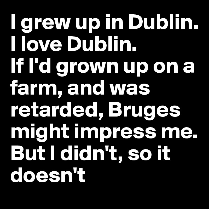 I grew up in Dublin. I love Dublin. 
If I'd grown up on a farm, and was retarded, Bruges might impress me. But I didn't, so it doesn't