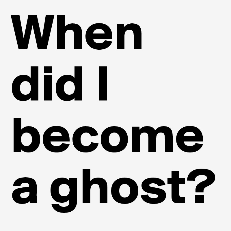 When did I become a ghost?