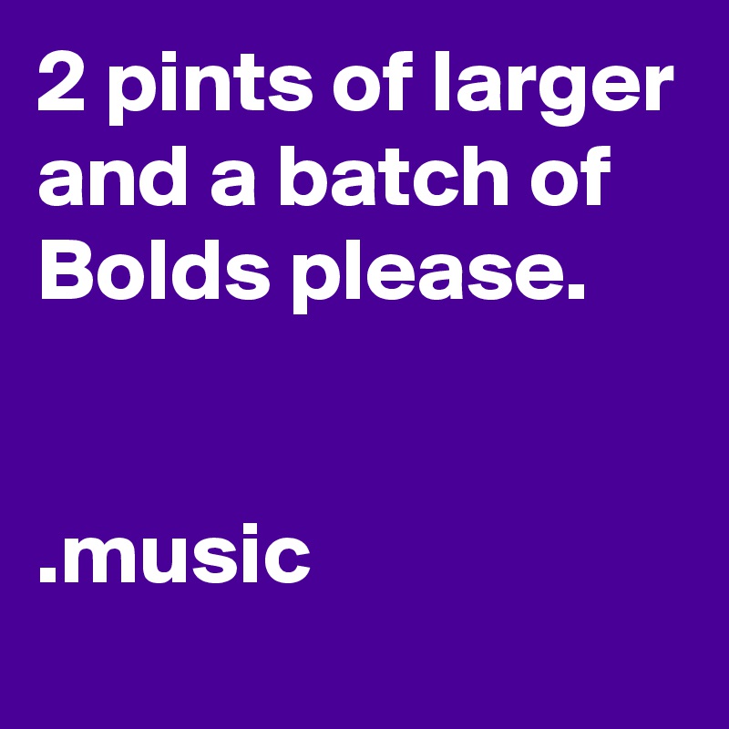 2 pints of larger and a batch of Bolds please.


.music