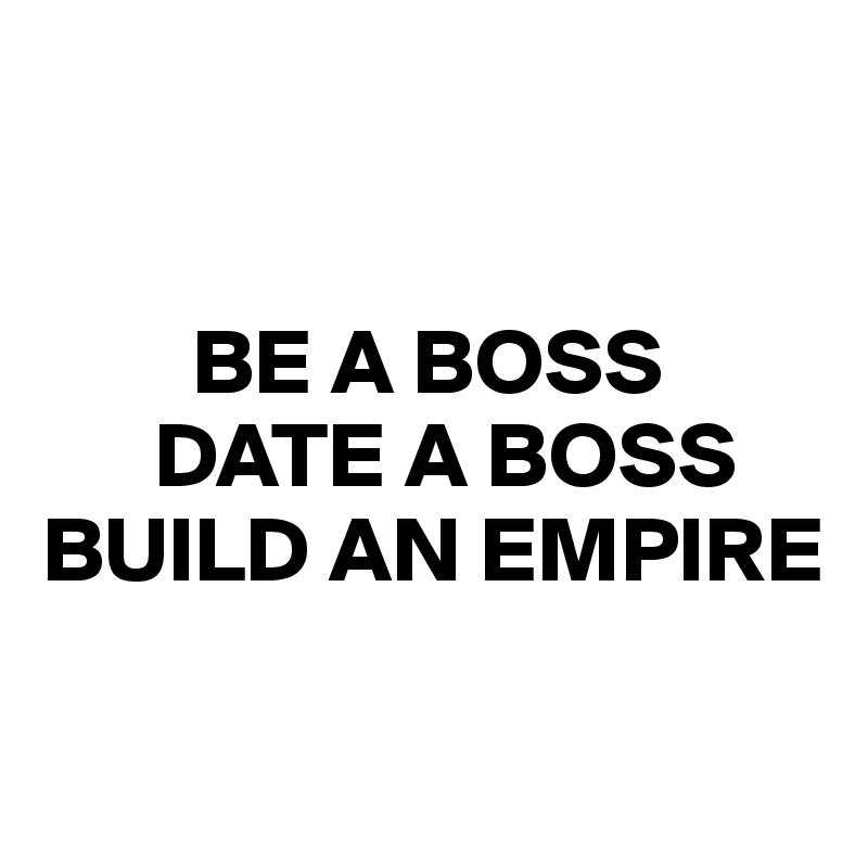 


        BE A BOSS
      DATE A BOSS
BUILD AN EMPIRE

