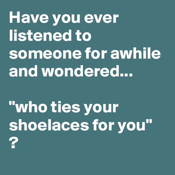 Have you ever listened to someone for awhile and wondered...

"who ties your shoelaces for you" ?