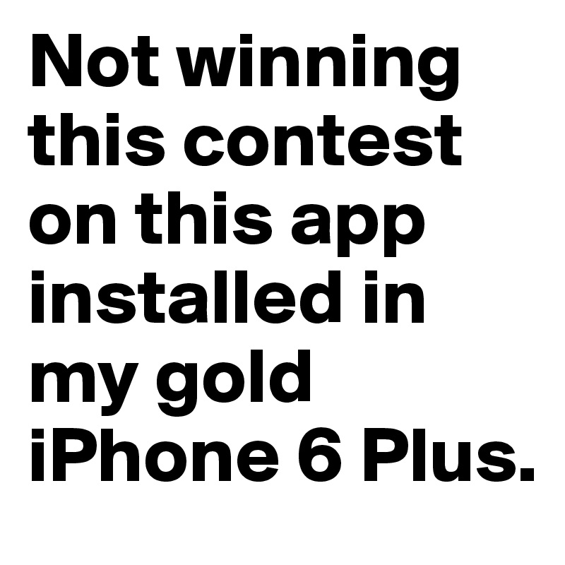 Not winning this contest on this app installed in my gold iPhone 6 Plus.