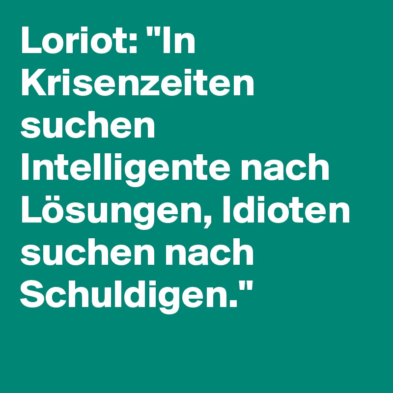 Loriot: "In Krisenzeiten suchen Intelligente nach Lösungen, Idioten suchen nach Schuldigen."