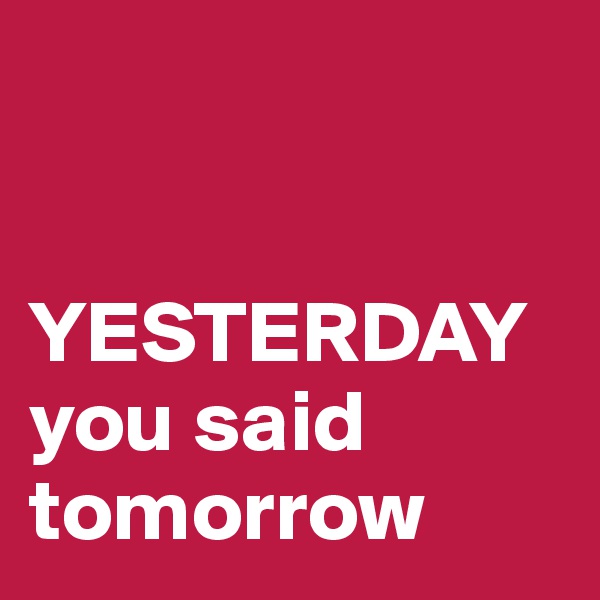      
        
 
YESTERDAY  you said tomorrow