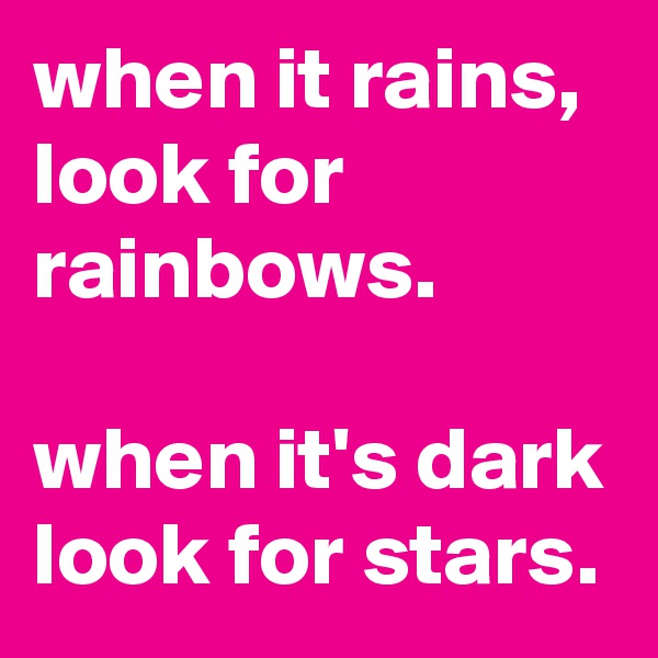 when it rains, look for rainbows. 

when it's dark look for stars.