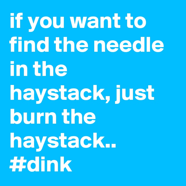 if you want to find the needle in the haystack, just burn the haystack..
#dink