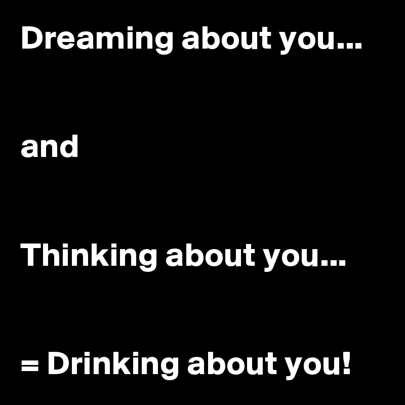 Dreaming about you...


and


Thinking about you...


= Drinking about you!