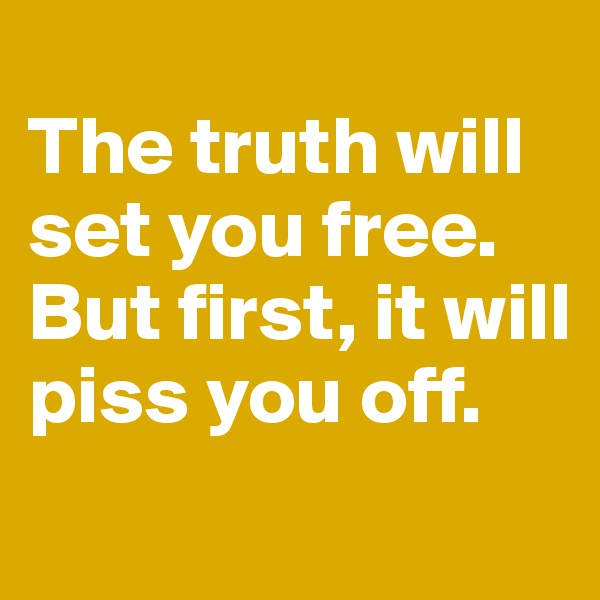 
The truth will set you free. But first, it will piss you off.
