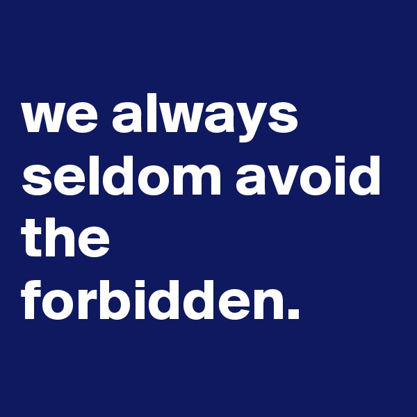 
we always seldom avoid the forbidden.

