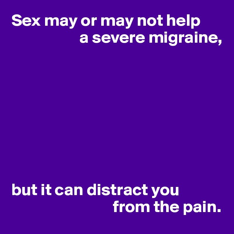 Sex may or may not help
                    a severe migraine,








but it can distract you
                              from the pain.