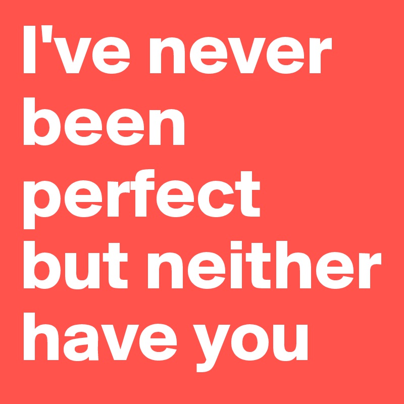 I've never been perfect but neither have you