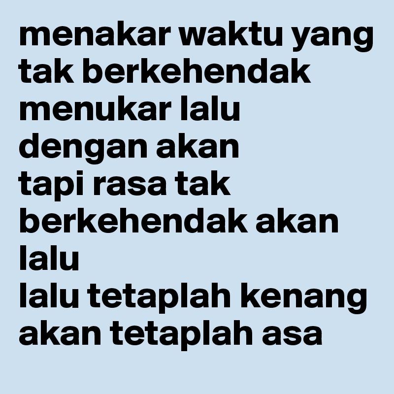 menakar waktu yang tak berkehendak
menukar lalu dengan akan
tapi rasa tak berkehendak akan lalu
lalu tetaplah kenang
akan tetaplah asa