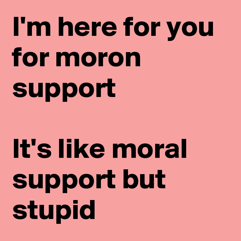 I'm here for you for moron support

It's like moral support but stupid 