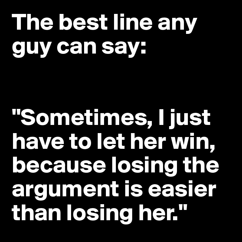 The best line any guy can say:


"Sometimes, I just have to let her win, because losing the argument is easier than losing her."