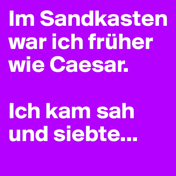 Im Sandkasten war ich früher wie Caesar.

Ich kam sah und siebte...