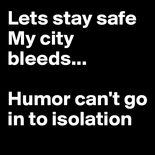 Lets stay safe
My city bleeds...

Humor can't go in to isolation 