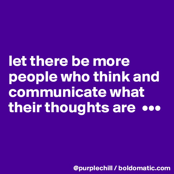 


let there be more 
people who think and communicate what their thoughts are  •••


