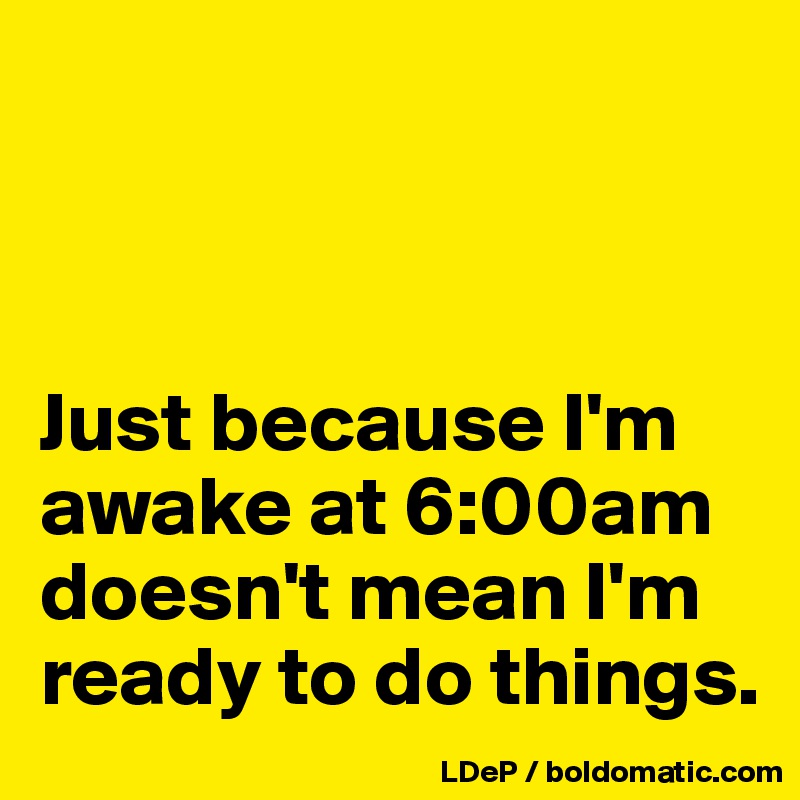 



Just because I'm awake at 6:00am doesn't mean I'm ready to do things. 