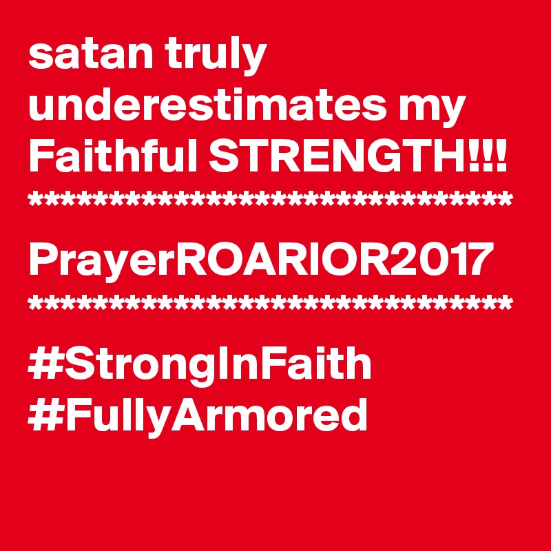 satan truly underestimates my Faithful STRENGTH!!!
******************************
PrayerROARIOR2017
******************************
#StrongInFaith
#FullyArmored