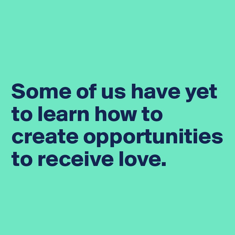 


Some of us have yet to learn how to create opportunities to receive love.

