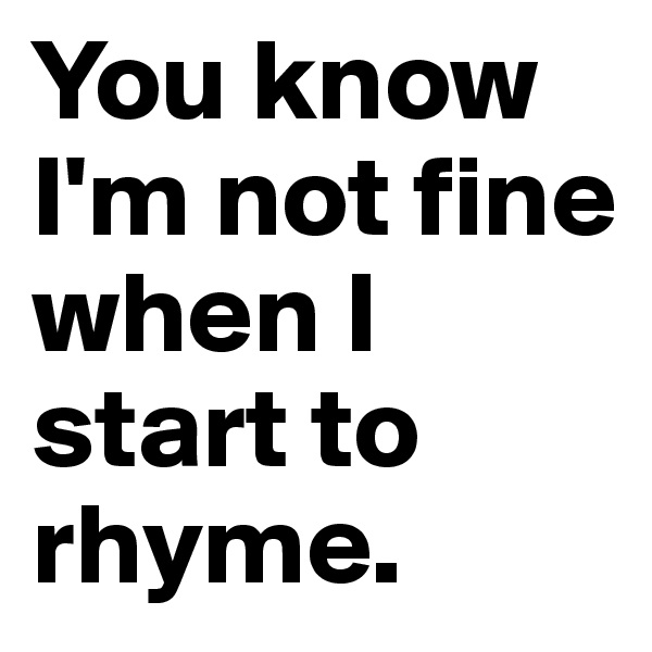 You know I'm not fine when I start to rhyme. 