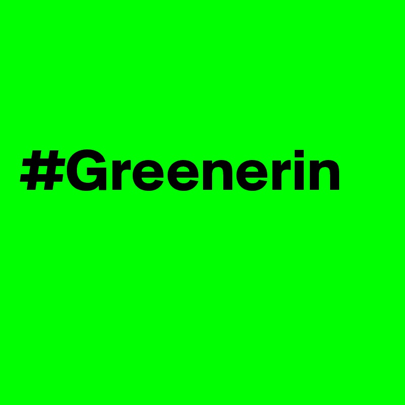 

#Greenerin


