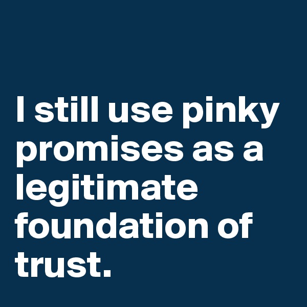 

I still use pinky promises as a legitimate foundation of trust. 