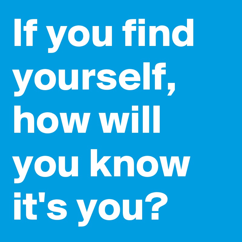 If you find yourself, how will you know it's you?