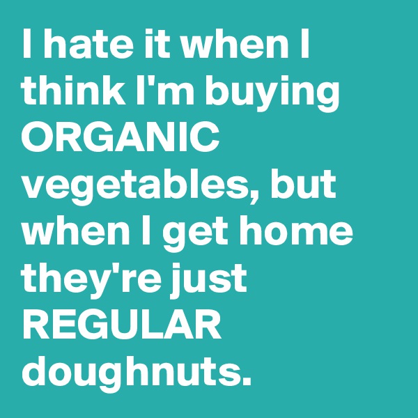 I hate it when I think I'm buying ORGANIC vegetables, but when I get home they're just REGULAR doughnuts.