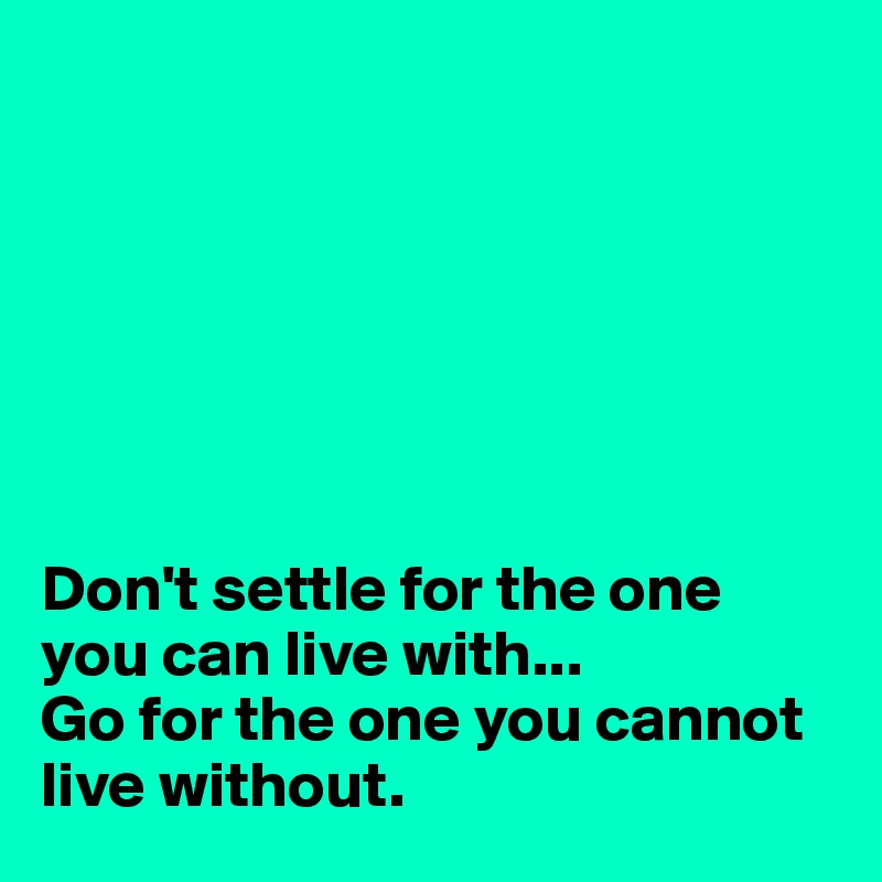 







Don't settle for the one you can live with...
Go for the one you cannot live without.