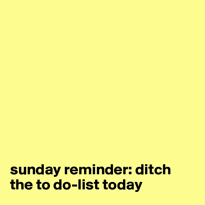         









sunday reminder: ditch the to do-list today
