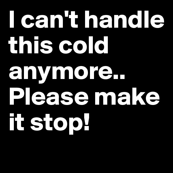 I can't handle this cold anymore.. Please make it stop!