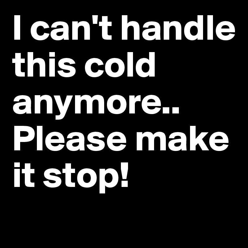 I can't handle this cold anymore.. Please make it stop!