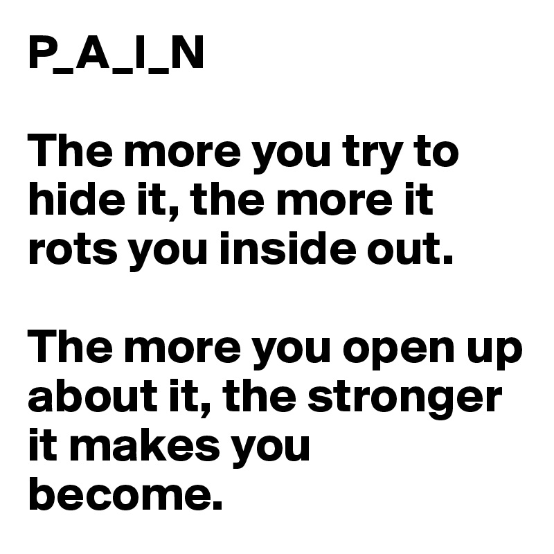 P_A_I_N

The more you try to hide it, the more it rots you inside out.

The more you open up about it, the stronger it makes you 
become.