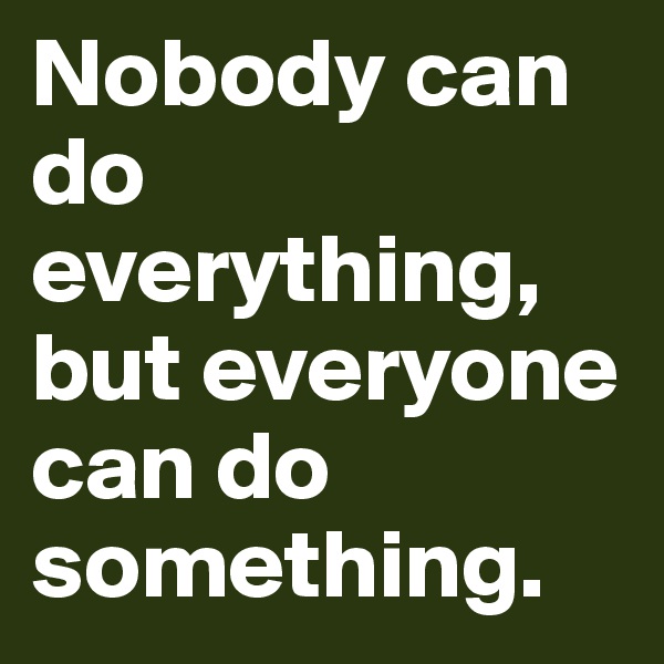 Nobody can do everything, but everyone can do something.