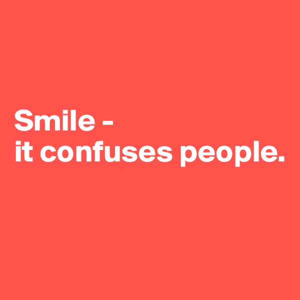 


Smile -
it confuses people.



