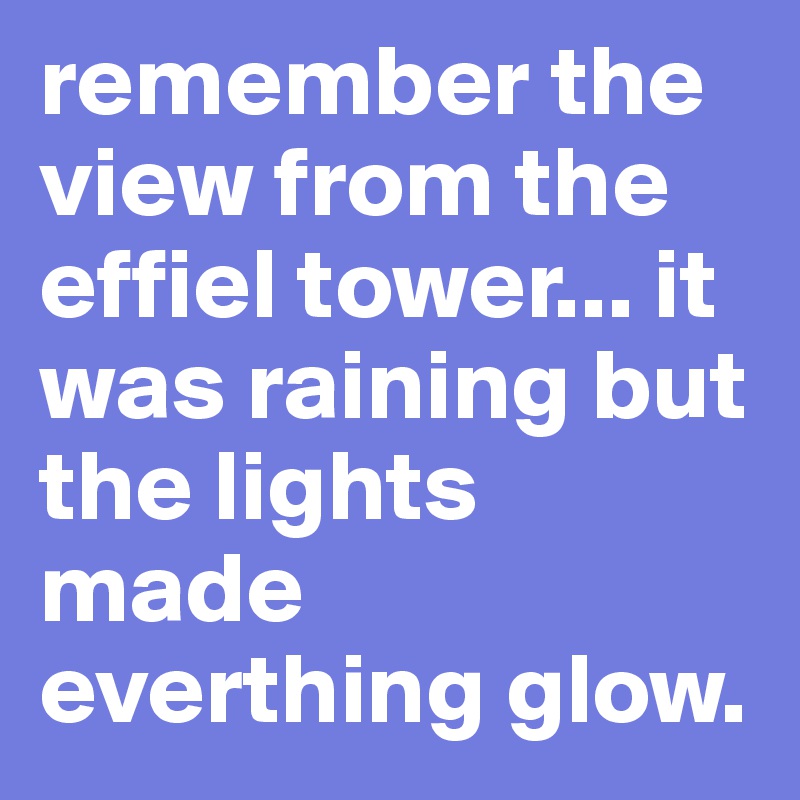 remember the view from the effiel tower... it was raining but the lights made everthing glow.