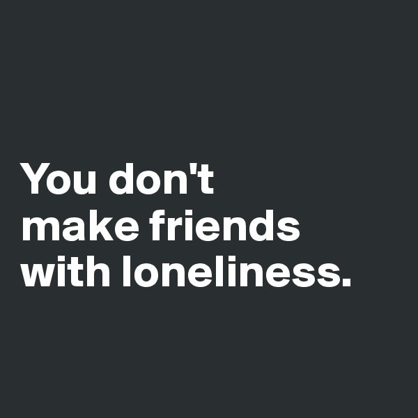 


You don't 
make friends with loneliness. 

