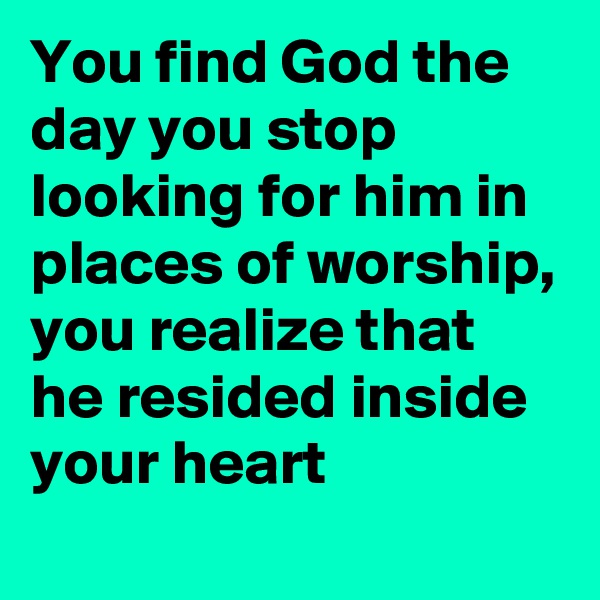 You find God the day you stop looking for him in places of worship, you realize that he resided inside your heart