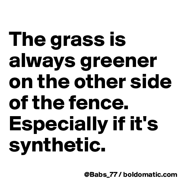 
The grass is always greener on the other side of the fence. Especially if it's synthetic.