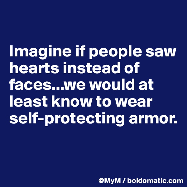 

Imagine if people saw hearts instead of faces...we would at least know to wear self-protecting armor.


