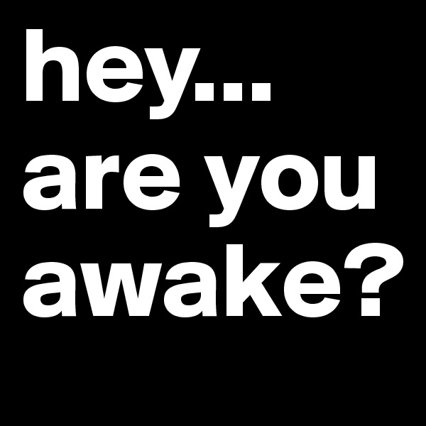 hey...
are you awake?