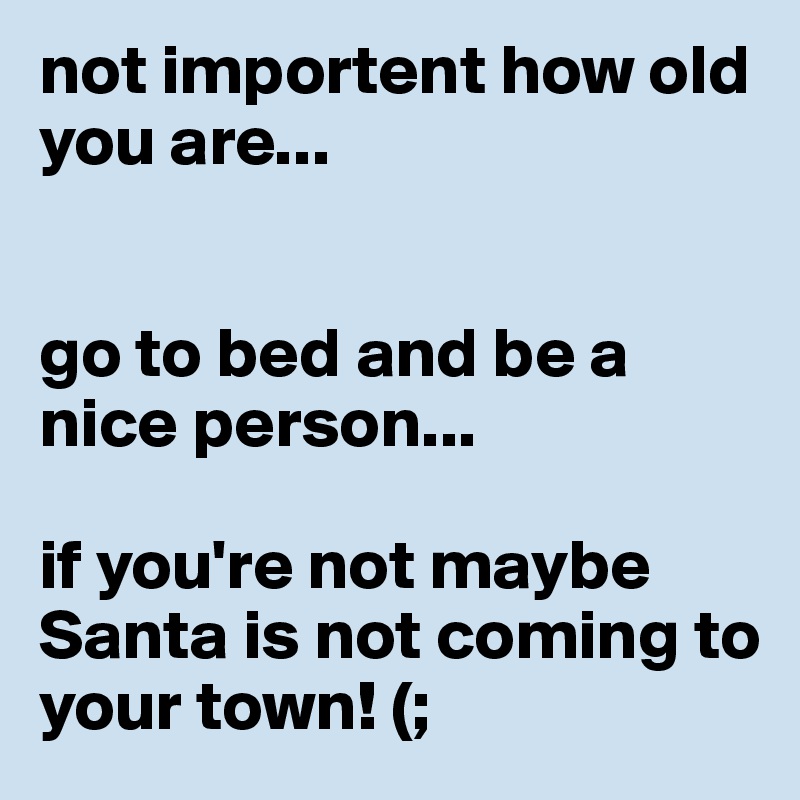 not importent how old you are...


go to bed and be a nice person...

if you're not maybe Santa is not coming to your town! (;