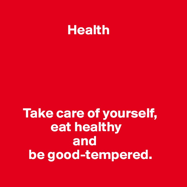       
                     Health





     Take care of yourself,
               eat healthy 
                       and 
       be good-tempered.
