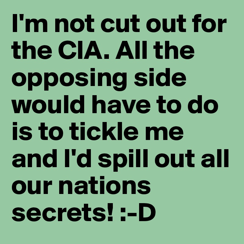 I'm not cut out for the CIA. All the opposing side would have to do is to tickle me and I'd spill out all our nations secrets! :-D